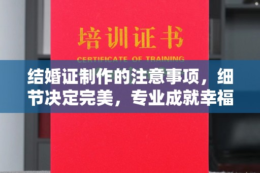 雁峰结婚证制作的注意事项，细节决定完美，专业成就幸福